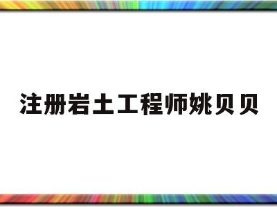 注冊巖土工程師姚貝貝中國注冊巖土工程師一共多少人