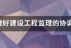 如何做好建設(shè)工程監(jiān)理的協(xié)調(diào)工作