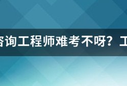 注冊(cè)咨詢工程師難考不呀？工作六年了，想考個(gè)證來