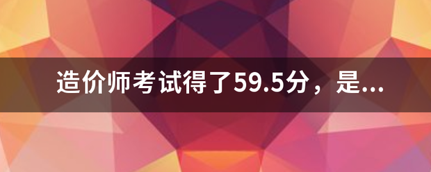 造價師考試得了59.5分，是過還是不過  第1張