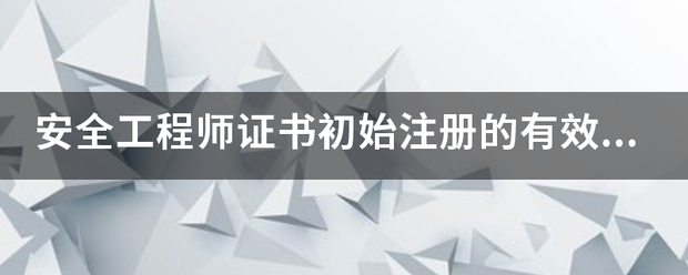 安全工程師證書初始注冊的有效期限是多久?  第1張