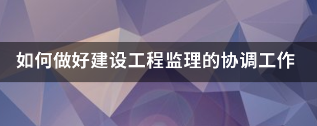 如何做好建設(shè)工程監(jiān)理的協(xié)調(diào)工作  第1張