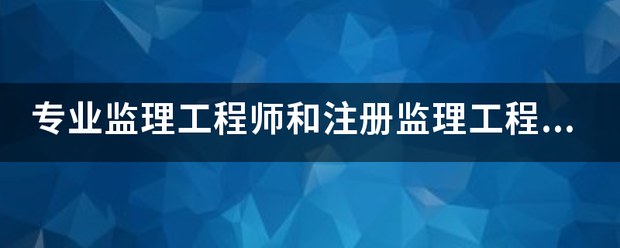 專業監理工程師和注冊監理工程師有什么區別？監理英才網  第1張