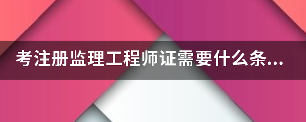 考注冊(cè)監(jiān)理工程師證需要什么條件？  第1張