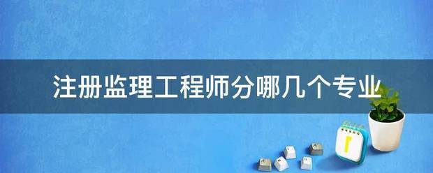 注冊監(jiān)理工程師分哪幾個專業(yè)  第1張