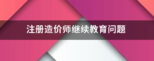 注冊(cè)造價(jià)師繼續(xù)教育問(wèn)題  第1張