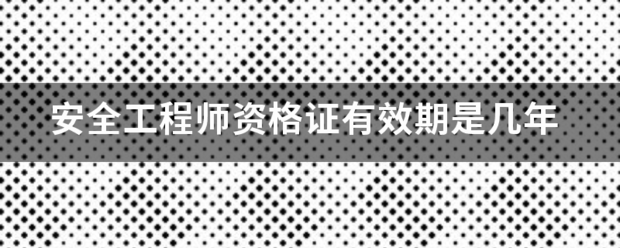 安全工程師資格證有效期是幾年  第1張